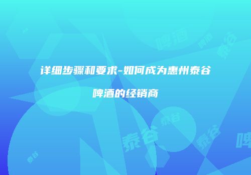 详细步骤和要求-如何成为惠州泰谷啤酒的经销商