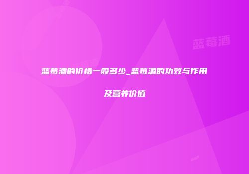 蓝莓酒的价格一般多少_蓝莓酒的功效与作用及营养价值