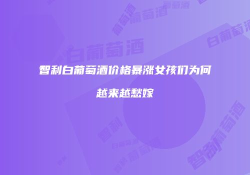 智利白葡萄酒价格暴涨女孩们为何越来越愁嫁