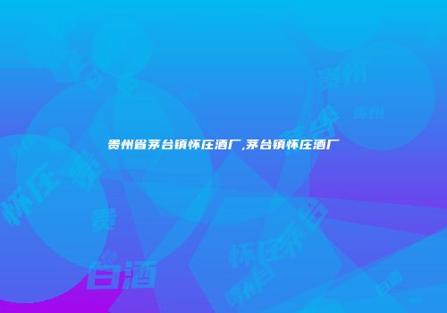 贵州省茅台镇怀庄酒厂,茅台镇怀庄酒厂