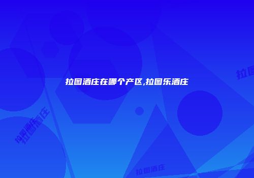 拉图酒庄在哪个产区,拉图乐酒庄