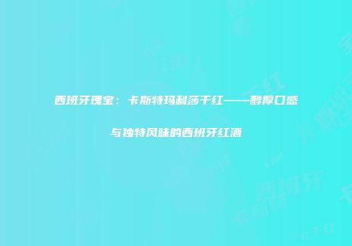 西班牙瑰宝：卡斯特玛利莎干红——醇厚口感与独特风味的西班牙红酒