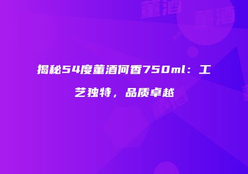 揭秘54度董酒何香750ml：工艺独特，品质卓越