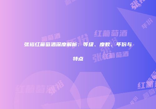 张裕红葡萄酒深度解析：等级、度数、年份与特点