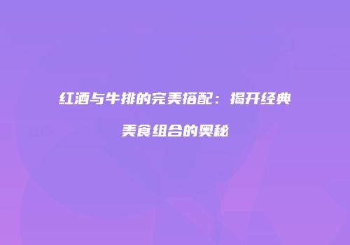 红酒与牛排的完美搭配：揭开经典美食组合的奥秘