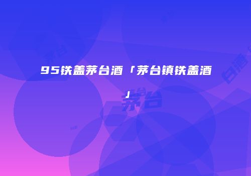 95铁盖茅台酒「茅台镇铁盖酒」