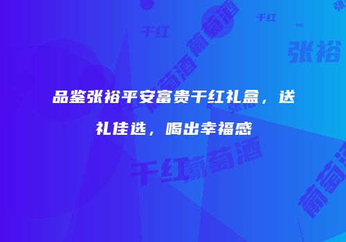 品鉴张裕平安富贵干红礼盒，送礼佳选，喝出幸福感