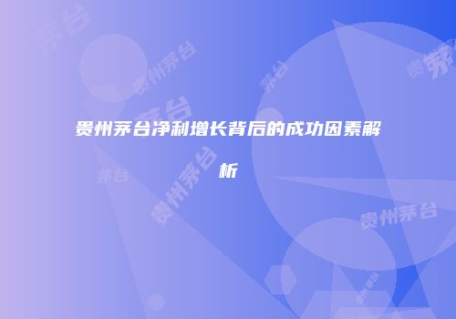 贵州茅台净利增长背后的成功因素解析