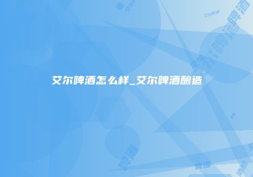 艾尔啤酒怎么样_艾尔啤酒酿造