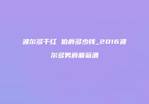 波尔多干红 伯爵多少钱_2016波尔多男爵葡萄酒