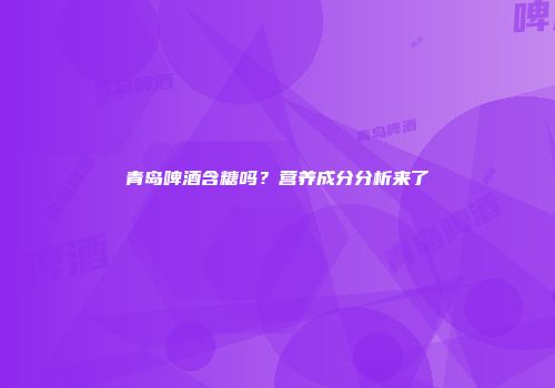 青岛啤酒含糖吗？营养成分分析来了