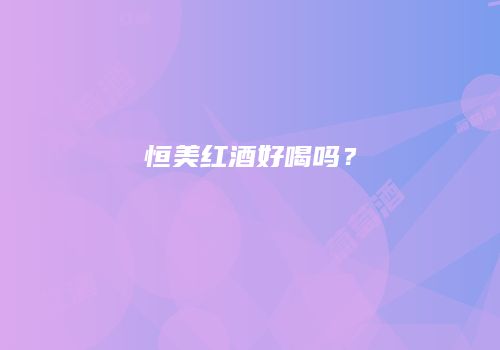 恒美红酒好喝吗？