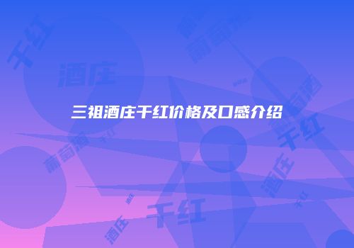 三祖酒庄干红价格及口感介绍