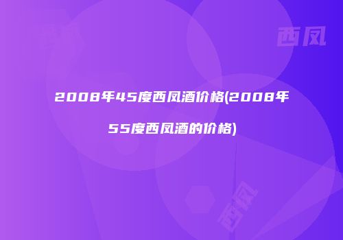 2008年45度西凤酒价格(2008年55度西凤酒的价格)