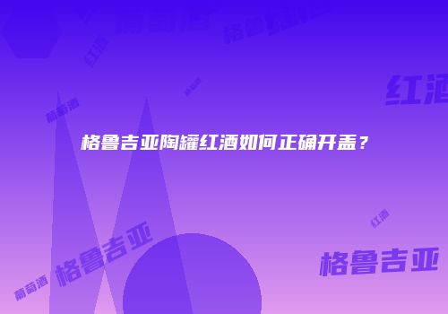 格鲁吉亚陶罐红酒如何正确开盖？