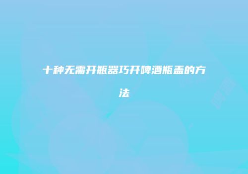 十种无需开瓶器巧开啤酒瓶盖的方法