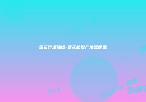 雪花啤酒脸谱-雪花脸谱产地是哪里