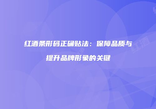 红酒条形码正确贴法：保障品质与提升品牌形象的关键