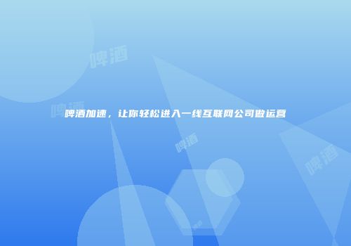 啤酒加速，让你轻松进入一线互联网公司做运营