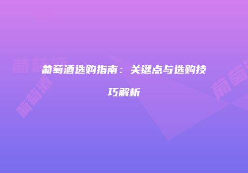 葡萄酒选购指南：关键点与选购技巧解析