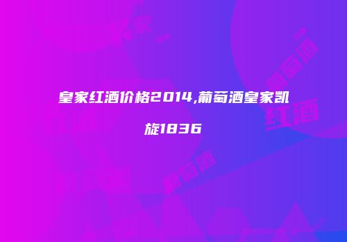 皇家红酒价格2014,葡萄酒皇家凯旋1836