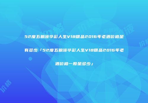 52度五粮液华彩人生V18精品2016年老酒价格是有多少「52度五粮液华彩人生V18精品2016年老酒价格一般是多少」