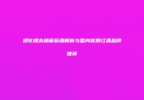 通化橡木桶葡萄酒解析与国内优质红酒品牌推荐