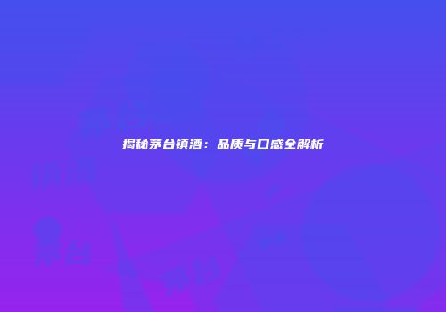 揭秘茅台镇酒：品质与口感全解析