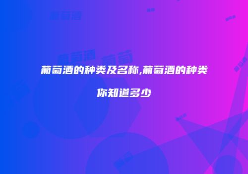 葡萄酒的种类及名称,葡萄酒的种类你知道多少