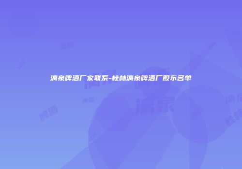 漓泉啤酒厂家联系-桂林漓泉啤酒厂股东名单