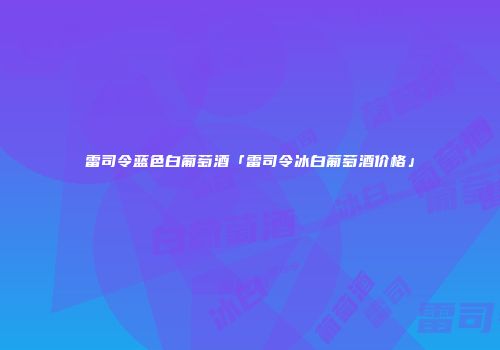 雷司令蓝色白葡萄酒「雷司令冰白葡萄酒价格」