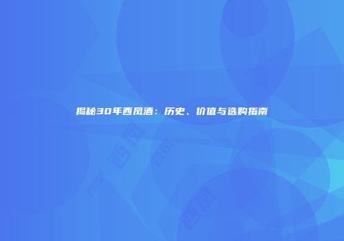 揭秘30年西凤酒：历史、价值与选购指南