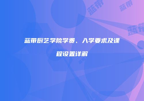 蓝带厨艺学院学费、入学要求及课程设置详解