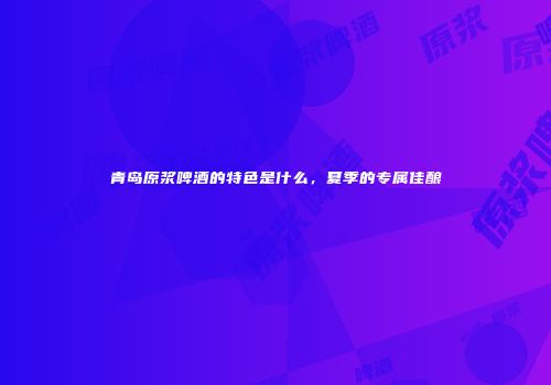 青岛原浆啤酒的特色是什么，夏季的专属佳酿