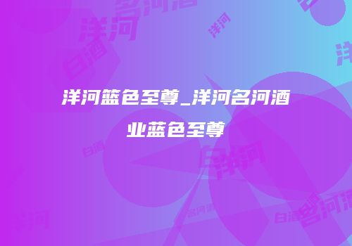 洋河篮色至尊_洋河名河酒业蓝色至尊