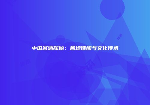 中国名酒探秘：各地佳酿与文化传承