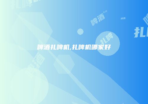 啤酒扎啤机,扎啤机哪家好