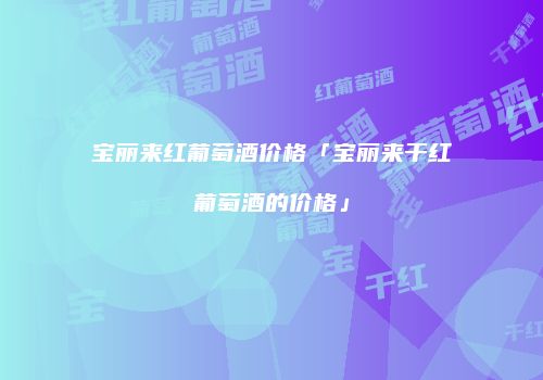 宝丽来红葡萄酒价格「宝丽来干红葡萄酒的价格」