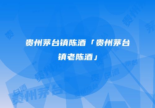 贵州茅台镇陈酒「贵州茅台镇老陈酒」
