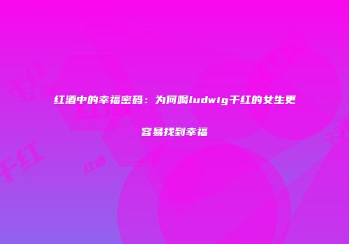 红酒中的幸福密码：为何喝ludwig干红的女生更容易找到幸福