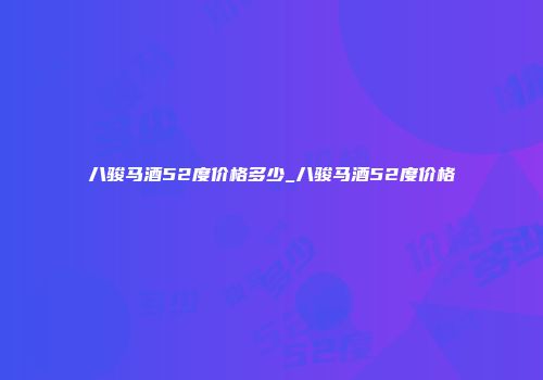 八骏马酒52度价格多少_八骏马酒52度价格