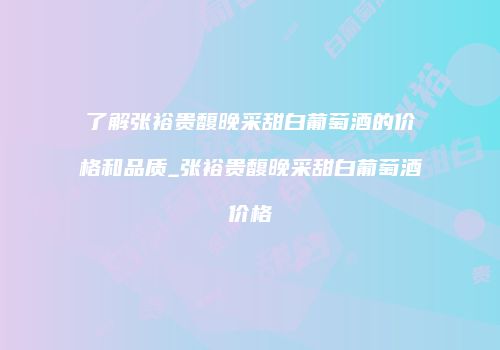 了解张裕贵馥晚采甜白葡萄酒的价格和品质_张裕贵馥晚采甜白葡萄酒价格
