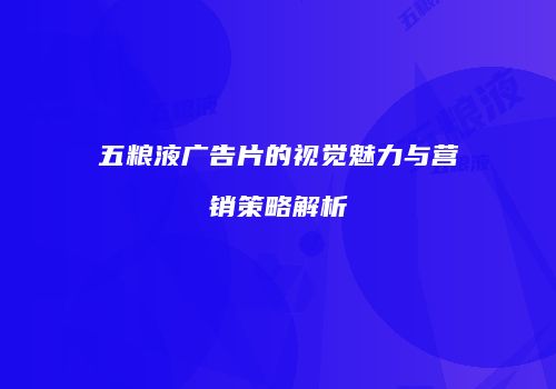 五粮液广告片的视觉魅力与营销策略解析