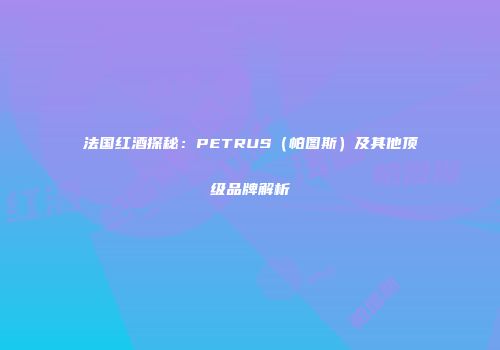 法国红酒探秘：PETRUS（帕图斯）及其他顶级品牌解析
