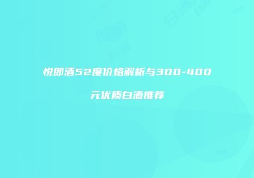 悦郎酒52度价格解析与300-400元优质白酒推荐