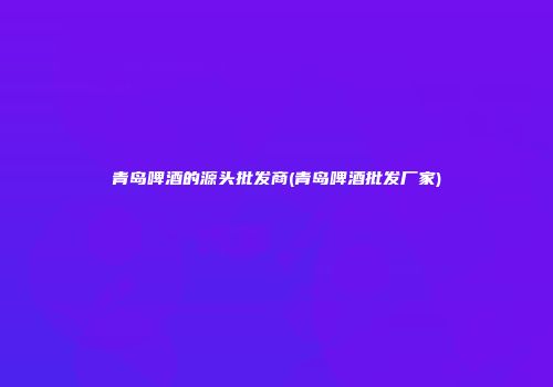 青岛啤酒的源头批发商(青岛啤酒批发厂家)