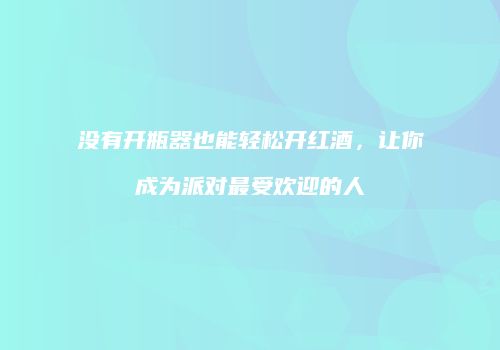 没有开瓶器也能轻松开红酒，让你成为派对最受欢迎的人