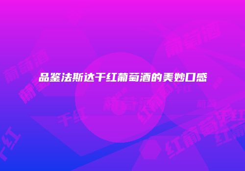 品鉴法斯达干红葡萄酒的美妙口感