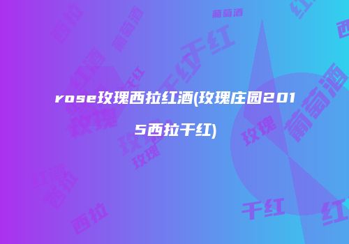 rose玫瑰西拉红酒(玫瑰庄园2015西拉干红)