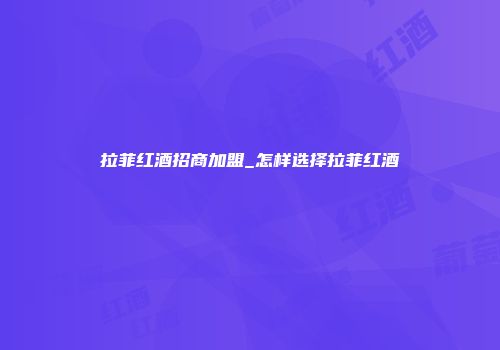 拉菲红酒招商加盟_怎样选择拉菲红酒